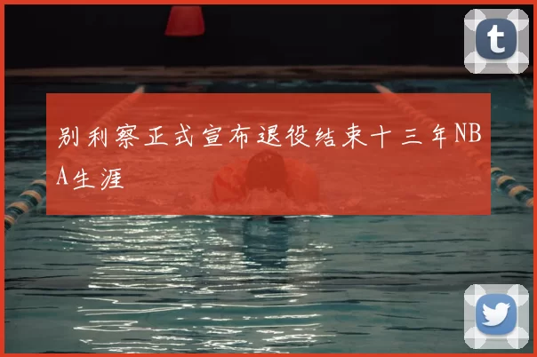别利察正式宣布退役结束十三年NBA生涯