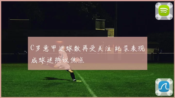 C罗意甲进球数再受关注 纪录表现成球迷热议焦点