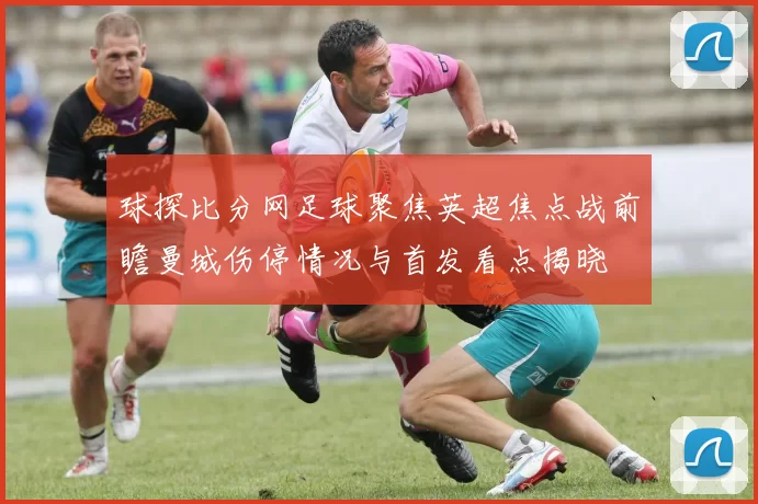 球探比分网足球聚焦英超焦点战前瞻曼城伤停情况与首发看点揭晓