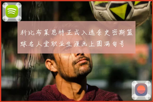 科比布莱恩特正式入选奈史密斯篮球名人堂职业生涯画上圆满句号