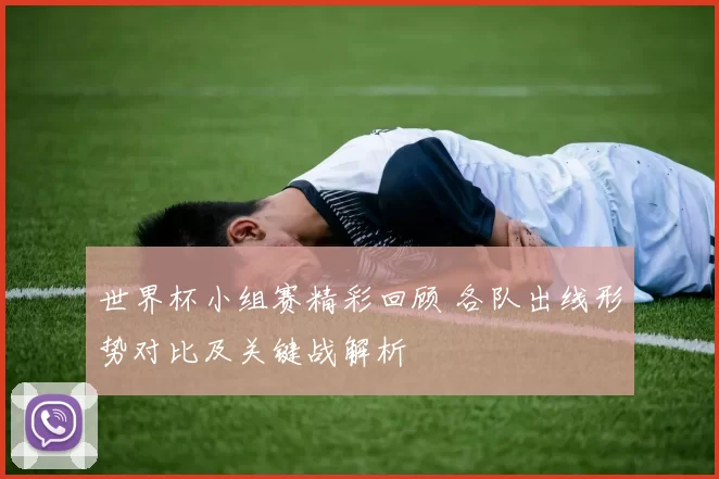 世界杯小组赛精彩回顾 各队出线形势对比及关键战解析