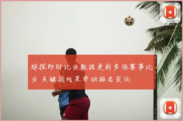 球探即时比分数据更新多场赛事比分 关键战结果牵动排名变化