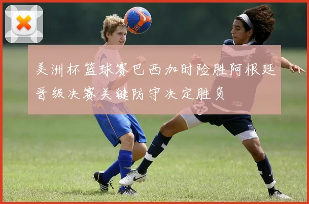 美洲杯篮球赛巴西加时险胜阿根廷晋级决赛关键防守决定胜负
