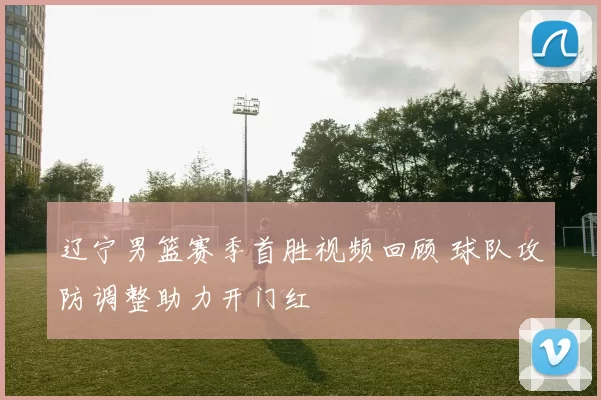 辽宁男篮赛季首胜视频回顾 球队攻防调整助力开门红