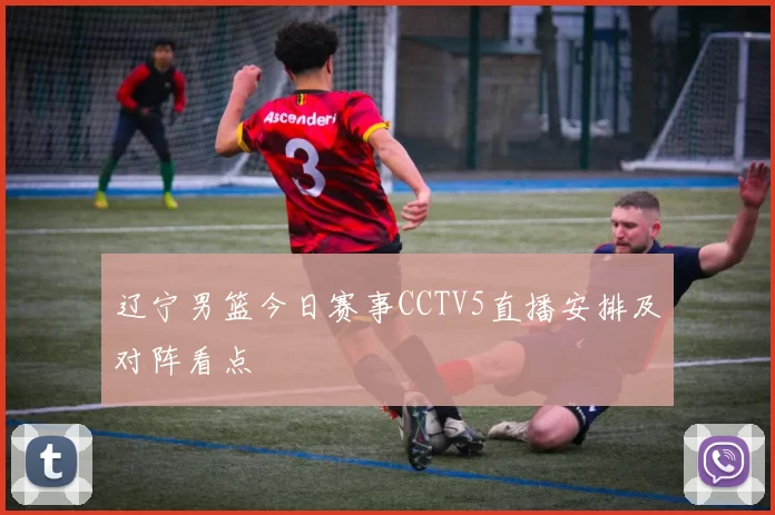 辽宁男篮今日赛事CCTV5直播安排及对阵看点