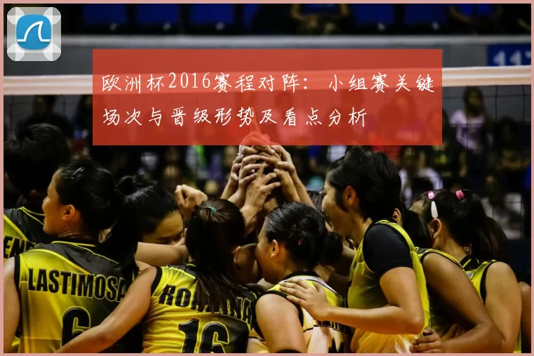 欧洲杯2016赛程对阵：小组赛关键场次与晋级形势及看点分析