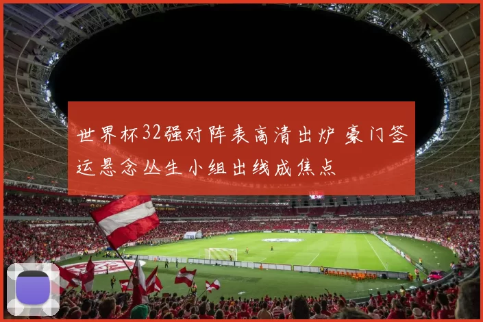 世界杯32强对阵表高清出炉 豪门签运悬念丛生小组出线成焦点