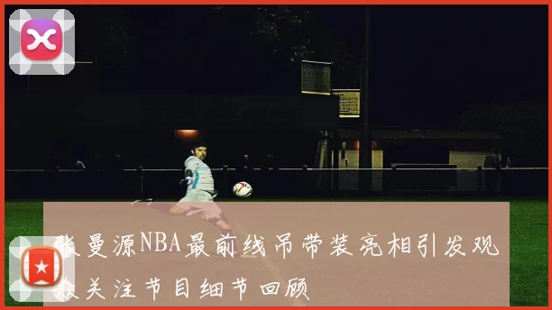 张曼源NBA最前线吊带装亮相引发观众关注节目细节回顾