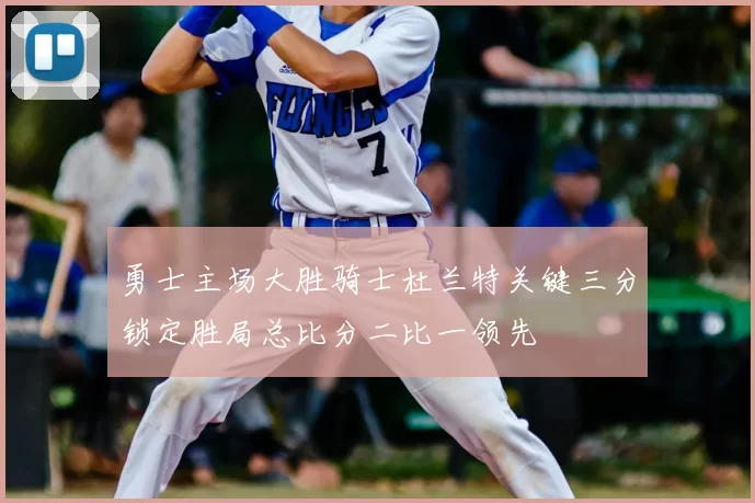 勇士主场大胜骑士杜兰特关键三分锁定胜局总比分二比一领先