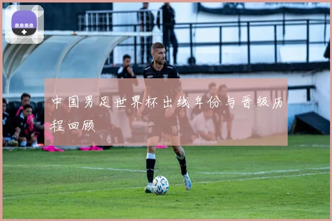 中国男足世界杯出线年份与晋级历程回顾