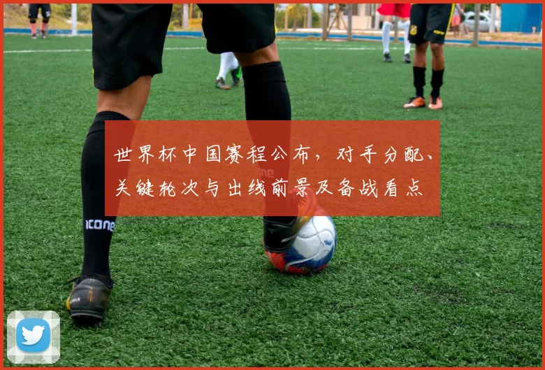 世界杯中国赛程公布，对手分配、关键轮次与出线前景及备战看点