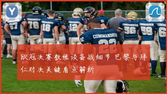 欧冠决赛教练谈备战细节 巴黎与拜仁对决关键看点解析