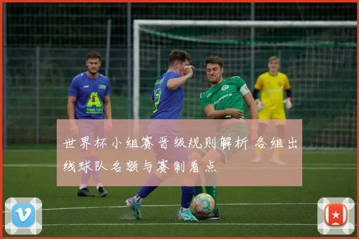 世界杯小组赛晋级规则解析 各组出线球队名额与赛制看点