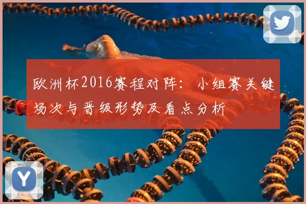 欧洲杯2016赛程对阵：小组赛关键场次与晋级形势及看点分析