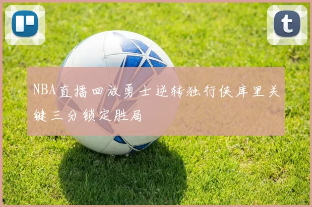 NBA直播回放勇士逆转独行侠库里关键三分锁定胜局