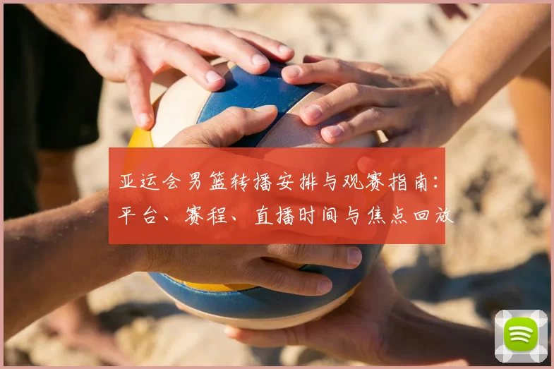 亚运会男篮转播安排与观赛指南：平台、赛程、直播时间与焦点回放